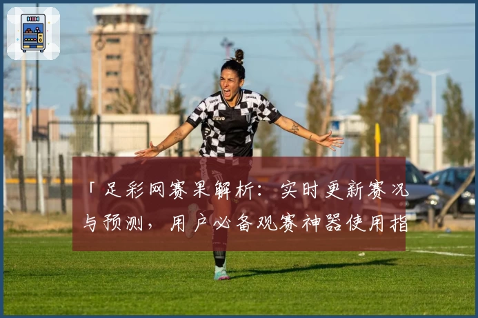 「足彩网赛果解析：实时更新赛况与预测，用户必备观赛神器使用指南」