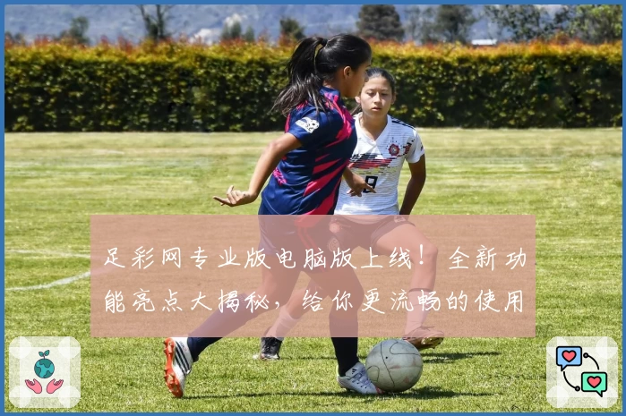 足彩网专业版电脑版上线！全新功能亮点大揭秘，给你更流畅的使用体验