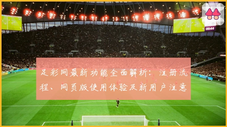 足彩网最新功能全面解析：注册流程、网页版使用体验及新用户注意事项详解