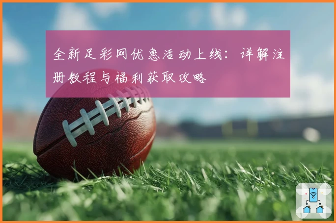 全新足彩网优惠活动上线：详解注册教程与福利获取攻略