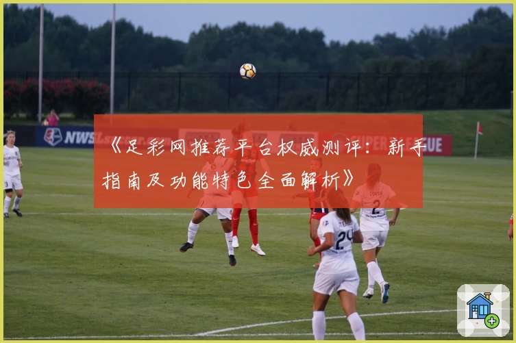 《足彩网推荐平台权威测评：新手指南及功能特色全面解析》