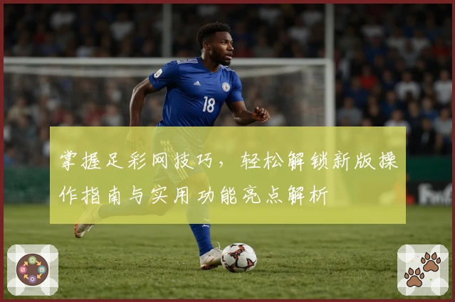 掌握足彩网技巧,轻松解锁新版操作指南与实用功能亮点解析