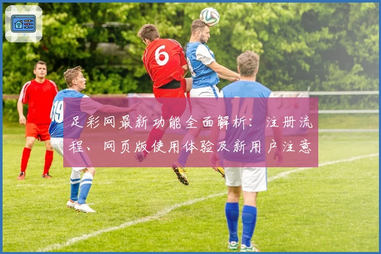 足彩网最新功能全面解析:注册流程、网页版使用体验及新用户注意事项详解