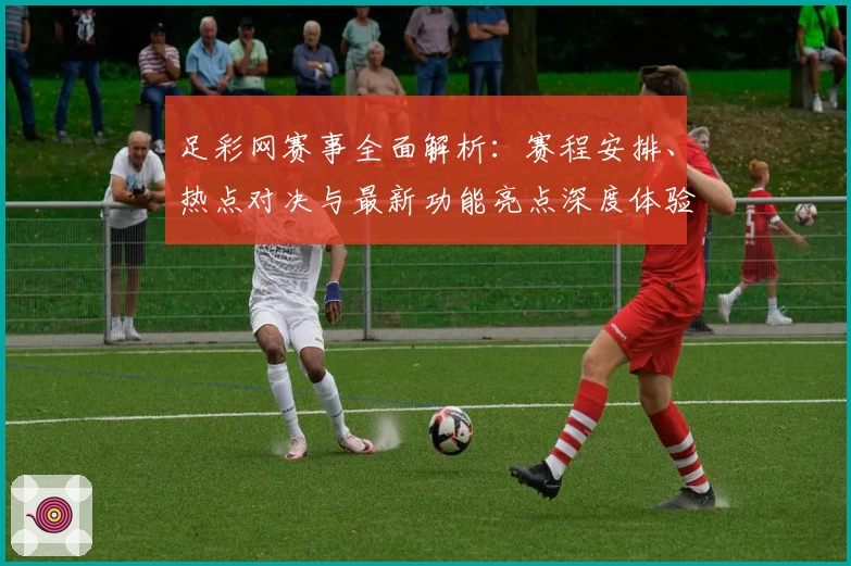 足彩网赛事全面解析：赛程安排、热点对决与最新功能亮点深度体验