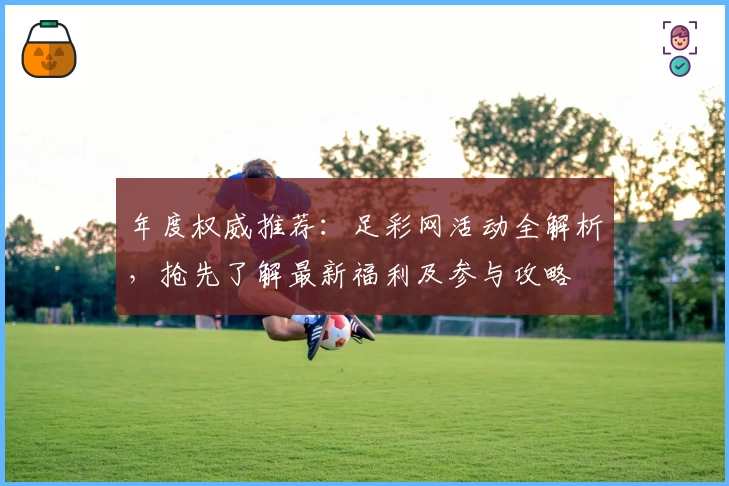 年度权威推荐：足彩网活动全解析，抢先了解最新福利及参与攻略