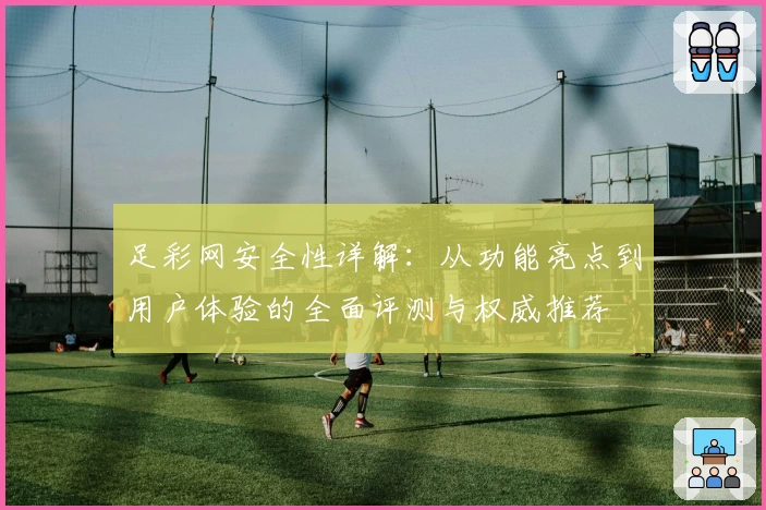 足彩网安全性详解：从功能亮点到用户体验的全面评测与权威推荐
