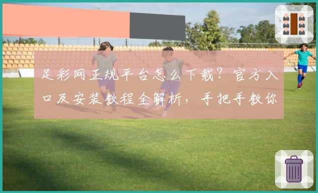 足彩网正规平台怎么下载?官方入口及安装教程全解析,手把手教你畅享便捷服务