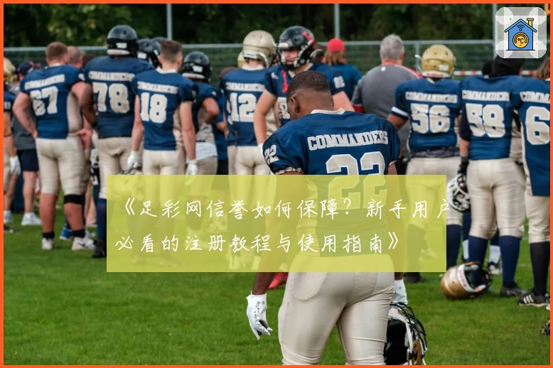 《足彩网信誉如何保障？新手用户必看的注册教程与使用指南》