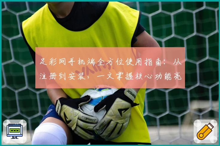 足彩网手机端全方位使用指南：从注册到安装，一文掌握核心功能亮点