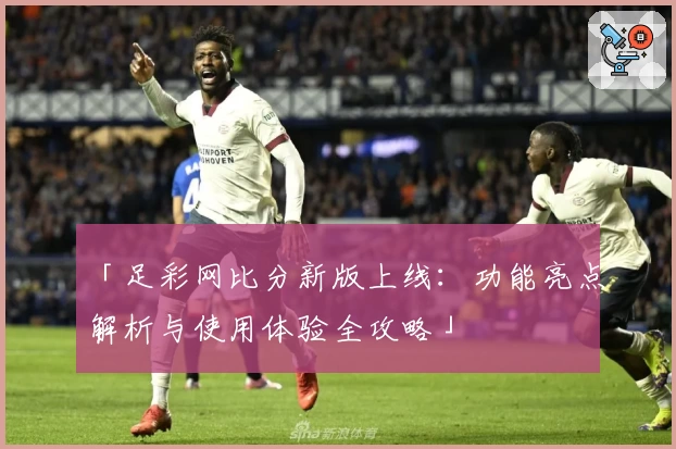 「足彩网比分新版上线:功能亮点解析与使用体验全攻略」