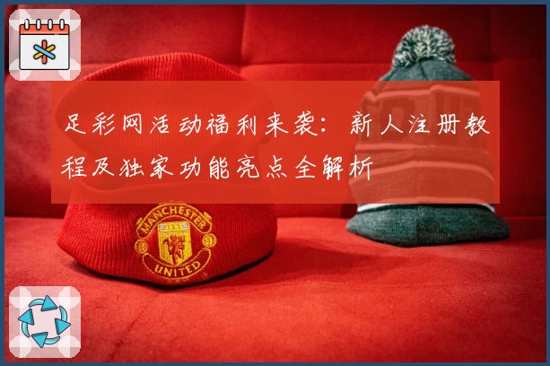 足彩网活动福利来袭：新人注册教程及独家功能亮点全解析