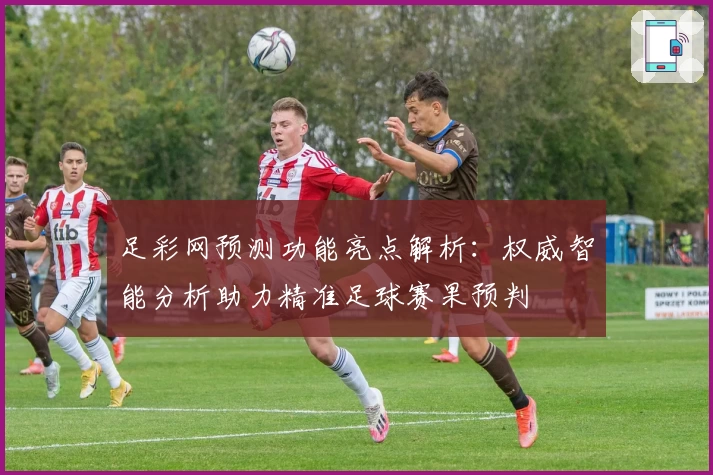 足彩网预测功能亮点解析：权威智能分析助力精准足球赛果预判