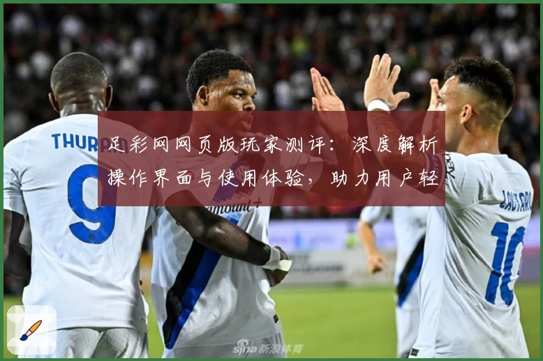 足彩网网页版玩家测评：深度解析操作界面与使用体验，助力用户轻松上手