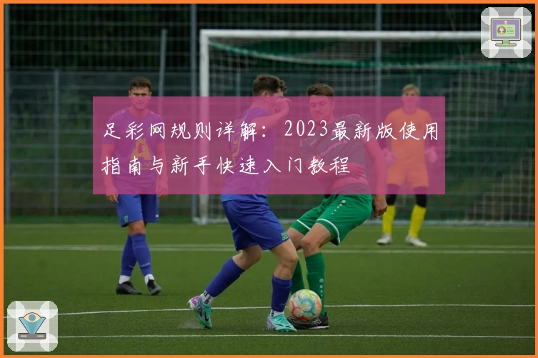 足彩网规则详解:2023最新版使用指南与新手快速入门教程