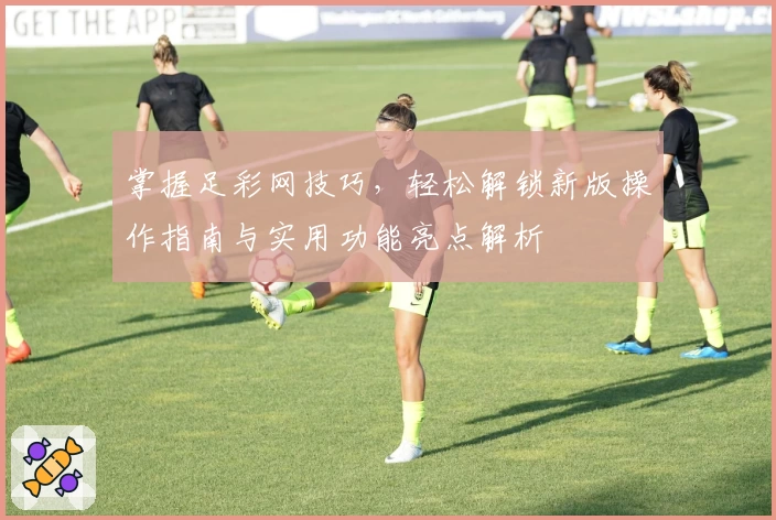 掌握足彩网技巧，轻松解锁新版操作指南与实用功能亮点解析