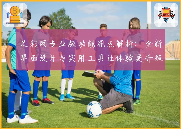 足彩网专业版功能亮点解析：全新界面设计与实用工具让体验更升级