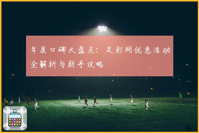 年度口碑大盘点：足彩网优惠活动全解析与新手攻略