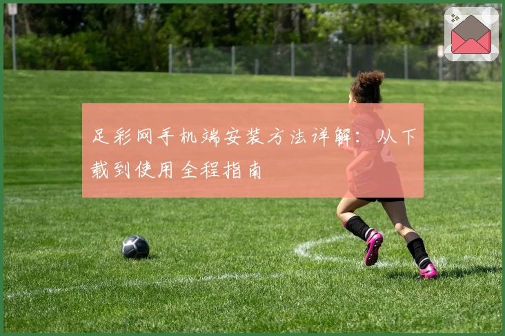 足彩网手机端安装方法详解：从下载到使用全程指南