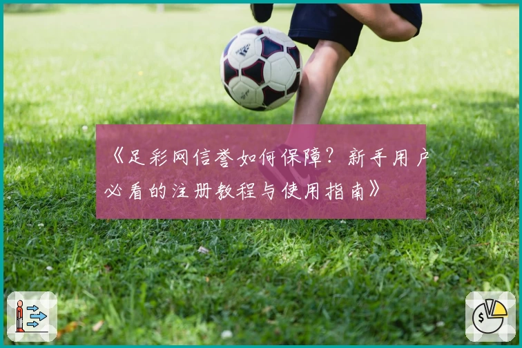 《足彩网信誉如何保障？新手用户必看的注册教程与使用指南》