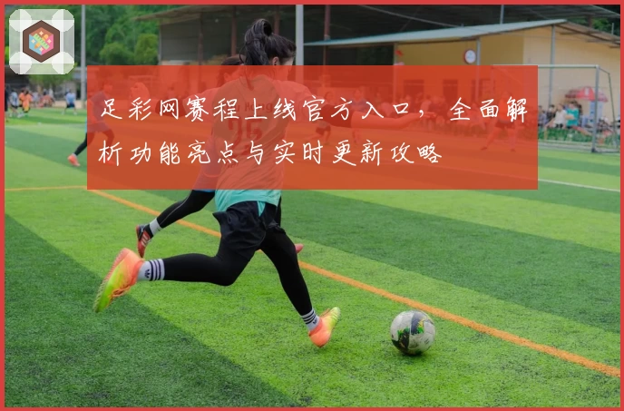 足彩网赛程上线官方入口，全面解析功能亮点与实时更新攻略