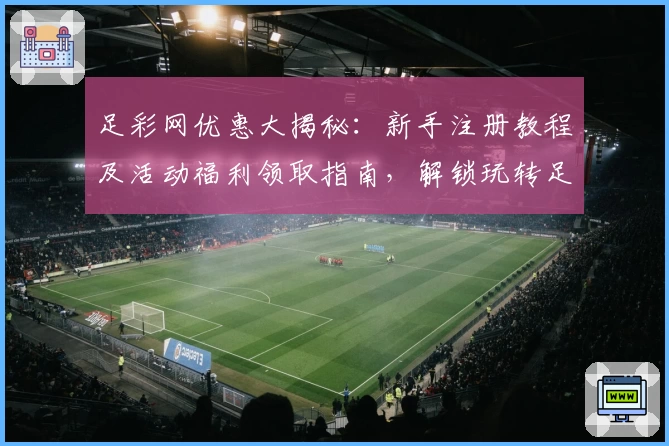 足彩网优惠大揭秘：新手注册教程及活动福利领取指南，解锁玩转足彩网的正确姿势