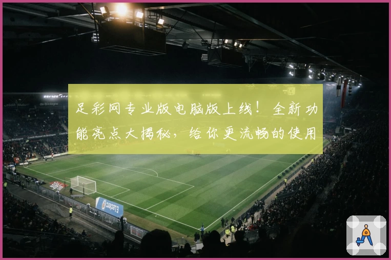 足彩网专业版电脑版上线！全新功能亮点大揭秘，给你更流畅的使用体验