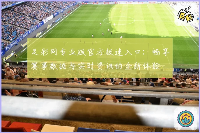 足彩网专业版官方极速入口：畅享赛事数据与实时资讯的全新体验