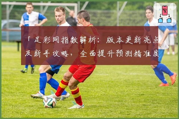 「足彩网指数解析：版本更新亮点及新手攻略，全面提升预测精准度」