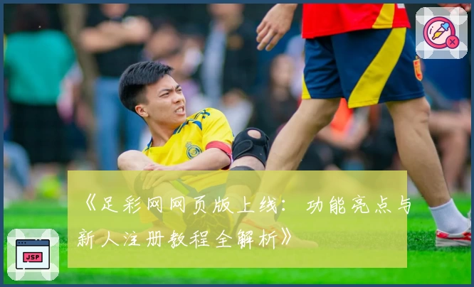 《足彩网网页版上线：功能亮点与新人注册教程全解析》