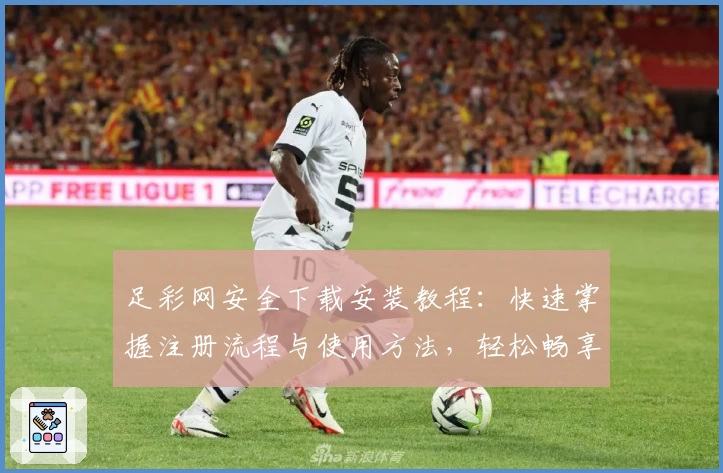 足彩网安全下载安装教程：快速掌握注册流程与使用方法，轻松畅享全面赛事资讯