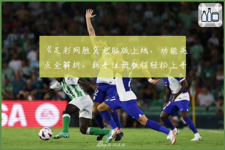 《足彩网胜负电脑版上线，功能亮点全解析，新手注册教程轻松上手》