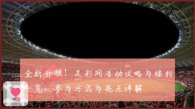 全新升级！足彩网活动攻略与福利一览，参与方式与亮点详解