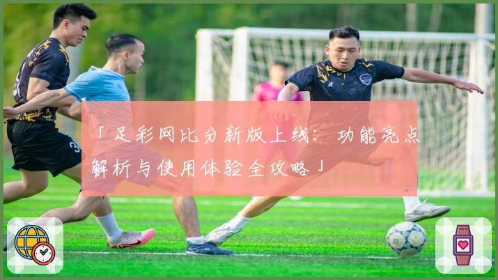 「足彩网比分新版上线：功能亮点解析与使用体验全攻略」