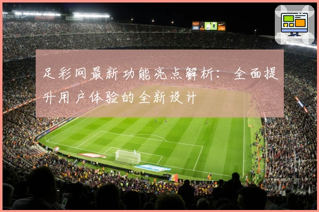 足彩网最新功能亮点解析：全面提升用户体验的全新设计