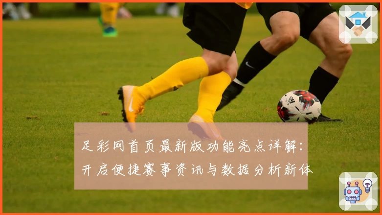 足彩网首页最新版功能亮点详解：开启便捷赛事资讯与数据分析新体验