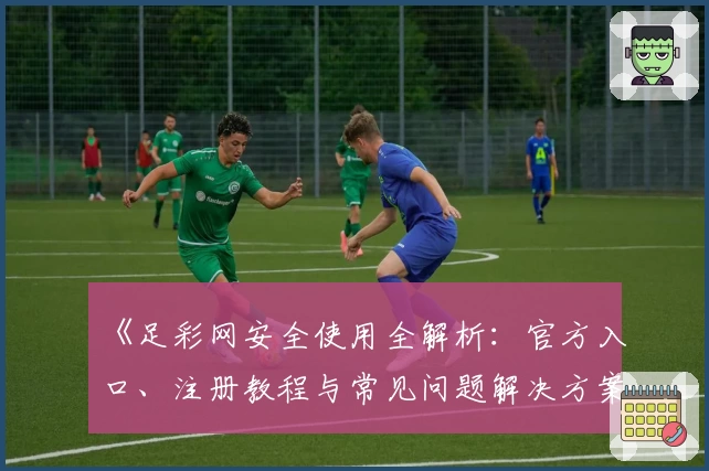 《足彩网安全使用全解析：官方入口、注册教程与常见问题解决方案》