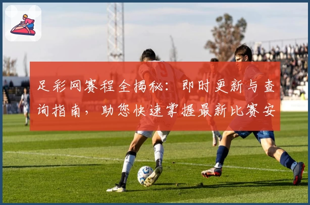 足彩网赛程全揭秘:即时更新与查询指南,助您快速掌握最新比赛安排与赛事动态