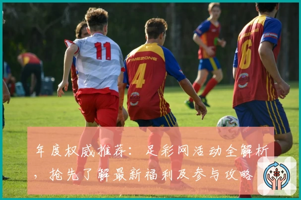年度权威推荐：足彩网活动全解析，抢先了解最新福利及参与攻略