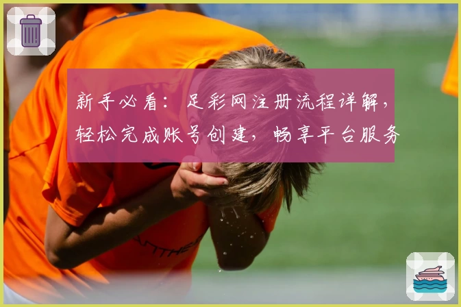 新手必看：足彩网注册流程详解，轻松完成账号创建，畅享平台服务