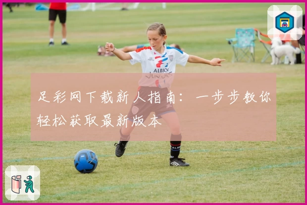 足彩网下载新人指南：一步步教你轻松获取最新版本