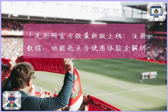 「足彩网官方版最新版上线：注册教程、功能亮点与使用体验全解析」