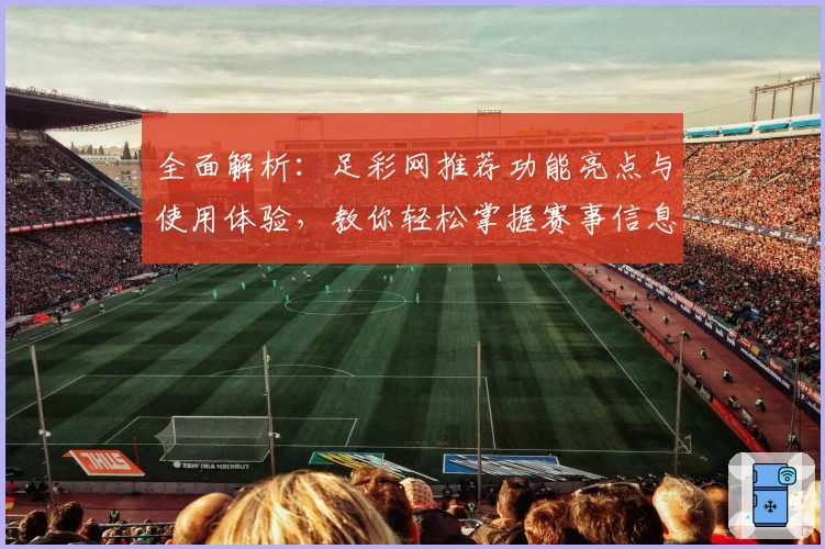 全面解析：足彩网推荐功能亮点与使用体验，教你轻松掌握赛事信息