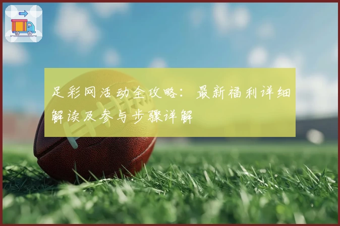 足彩网活动全攻略:最新福利详细解读及参与步骤详解