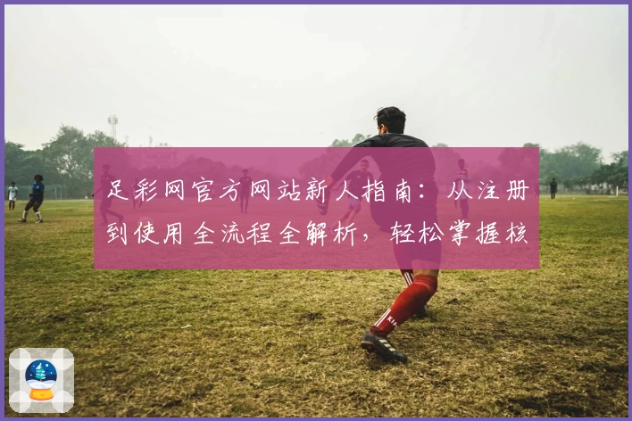 足彩网官方网站新人指南：从注册到使用全流程全解析，轻松掌握核心功能