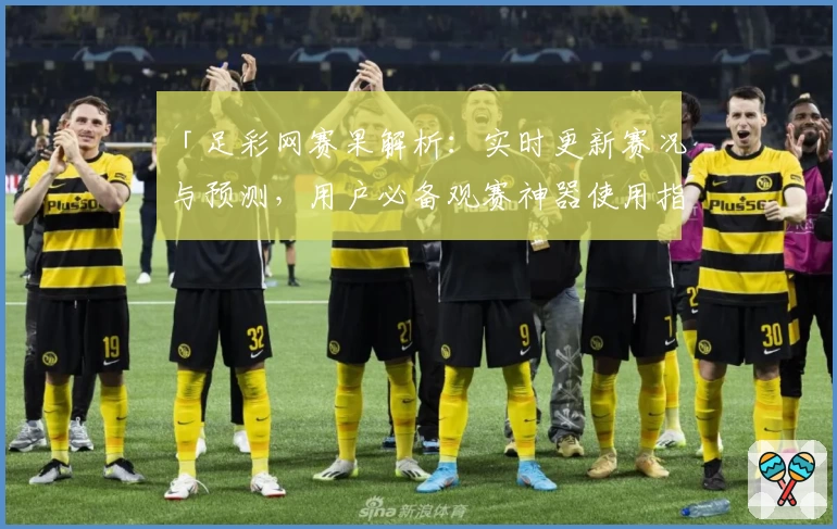 「足彩网赛果解析：实时更新赛况与预测，用户必备观赛神器使用指南」