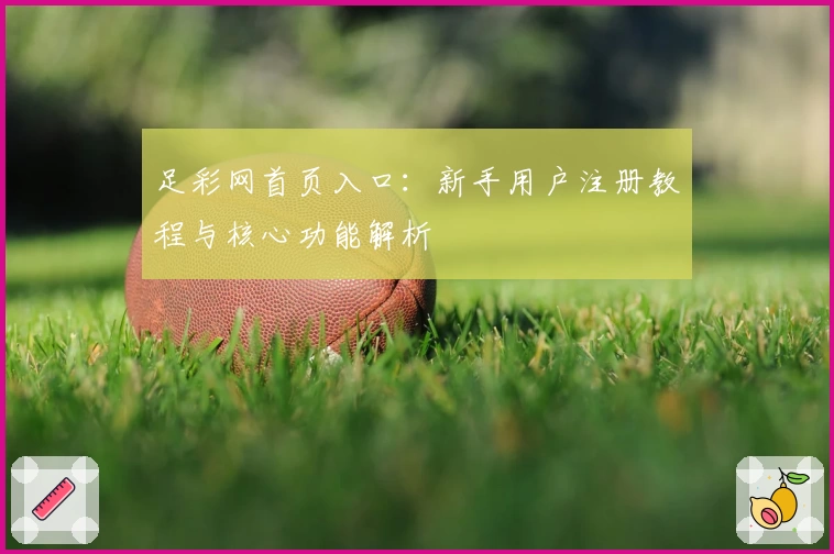 足彩网首页入口:新手用户注册教程与核心功能解析