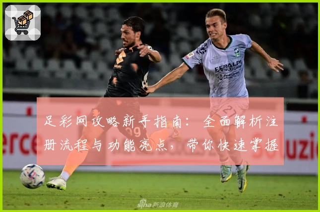 足彩网攻略新手指南:全面解析注册流程与功能亮点,带你快速掌握实用技巧