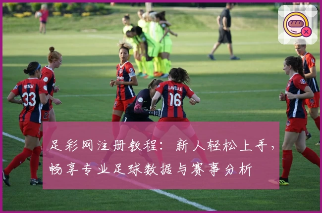 足彩网注册教程：新人轻松上手，畅享专业足球数据与赛事分析