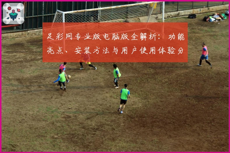 足彩网专业版电脑版全解析：功能亮点、安装方法与用户使用体验分享