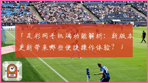 「足彩网手机端功能解析:新版本更新带来哪些便捷操作体验?」